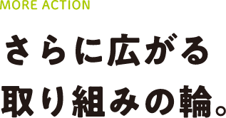 MORE ACTION さらに広がる取り組みの輪。