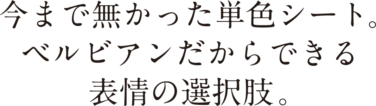 今まで無かった単色シート。ベルビアンだからできる表情の選択肢。