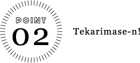 POINT 02 Tekarimase-n!